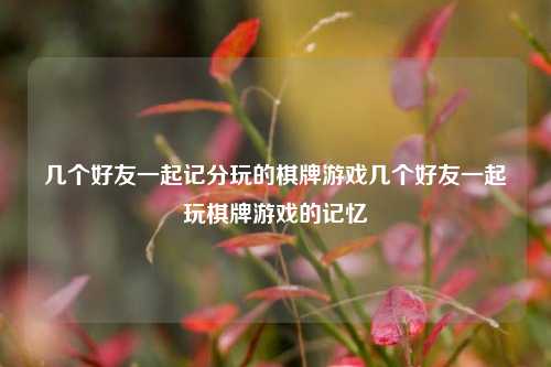 几个好友一起记分玩的棋牌游戏几个好友一起玩棋牌游戏的记忆