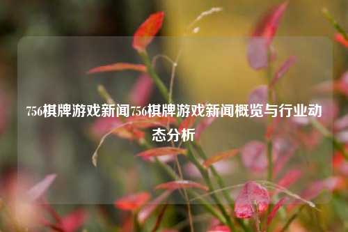 756棋牌游戏新闻756棋牌游戏新闻概览与行业动态分析
