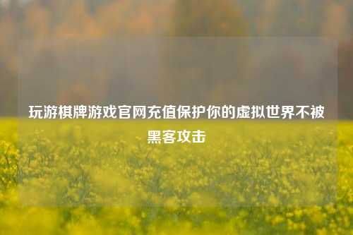 玩游棋牌游戏官网充值保护你的虚拟世界不被黑客攻击