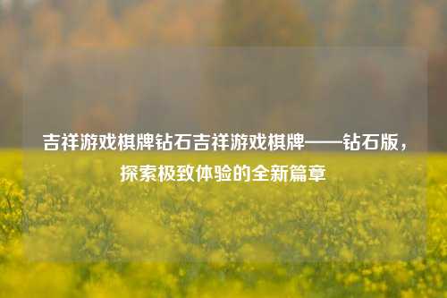 吉祥游戏棋牌钻石吉祥游戏棋牌——钻石版，探索极致体验的全新篇章