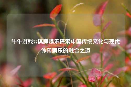 牛牛游戏77棋牌娱乐探索中国传统文化与现代休闲娱乐的融合之道