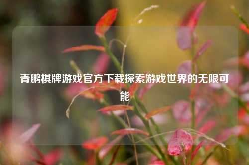 青鹏棋牌游戏官方下载探索游戏世界的无限可能