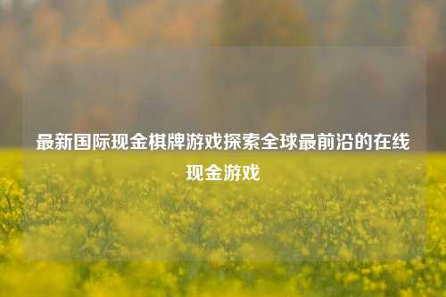 最新国际现金棋牌游戏探索全球最前沿的在线现金游戏