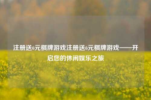 注册送6元棋牌游戏注册送6元棋牌游戏——开启您的休闲娱乐之旅
