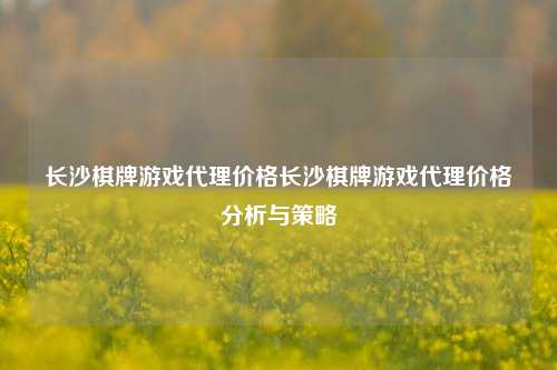 长沙棋牌游戏代理价格长沙棋牌游戏代理价格分析与策略