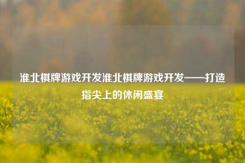 淮北棋牌游戏开发淮北棋牌游戏开发——打造指尖上的休闲盛宴