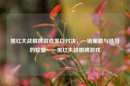 黑红大战棋牌游戏黑白对决，一场策略与技巧的较量——黑红大战棋牌游戏