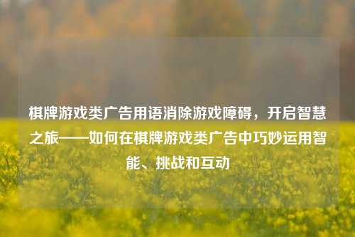 棋牌游戏类广告用语消除游戏障碍，开启智慧之旅——如何在棋牌游戏类广告中巧妙运用智能、挑战和互动