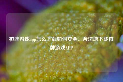 棋牌游戏app怎么下载如何安全、合法地下载棋牌游戏APP