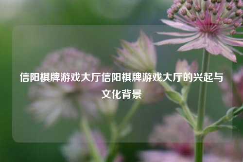 信阳棋牌游戏大厅信阳棋牌游戏大厅的兴起与文化背景
