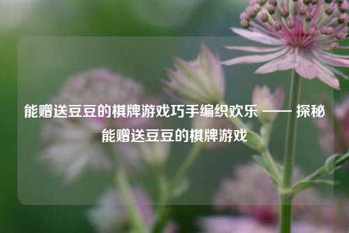 能赠送豆豆的棋牌游戏巧手编织欢乐 —— 探秘能赠送豆豆的棋牌游戏