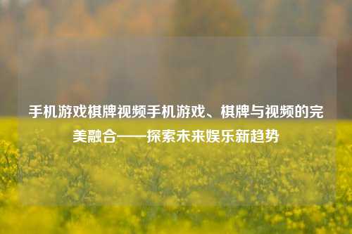 手机游戏棋牌视频手机游戏、棋牌与视频的完美融合——探索未来娱乐新趋势