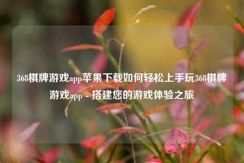 368棋牌游戏app苹果下载如何轻松上手玩368棋牌游戏app - 搭建您的游戏体验之旅