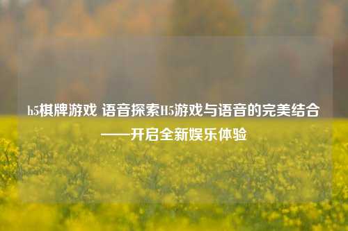 h5棋牌游戏 语音探索H5游戏与语音的完美结合——开启全新娱乐体验
