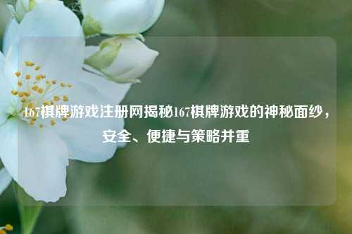167棋牌游戏注册网揭秘167棋牌游戏的神秘面纱，安全、便捷与策略并重