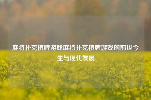 麻将扑克棋牌游戏麻将扑克棋牌游戏的前世今生与现代发展