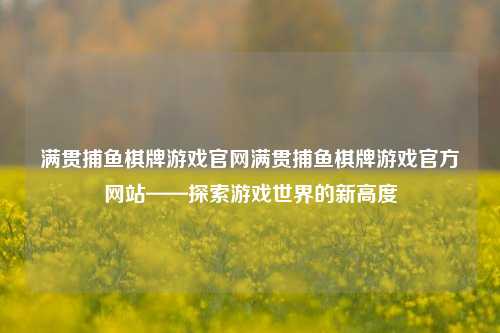 满贯捕鱼棋牌游戏官网满贯捕鱼棋牌游戏官方网站——探索游戏世界的新高度
