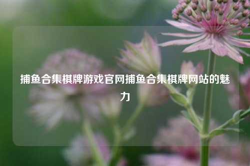捕鱼合集棋牌游戏官网捕鱼合集棋牌网站的魅力