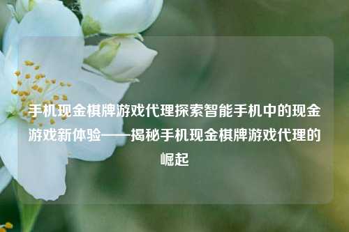 手机现金棋牌游戏代理探索智能手机中的现金游戏新体验——揭秘手机现金棋牌游戏代理的崛起