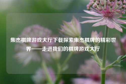 集杰棋牌游戏大厅下载探索集杰棋牌的精彩世界——走进我们的棋牌游戏大厅