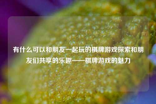 有什么可以和朋友一起玩的棋牌游戏探索和朋友们共享的乐趣——棋牌游戏的魅力