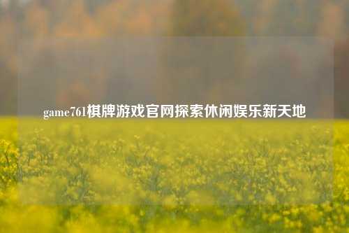 game761棋牌游戏官网探索休闲娱乐新天地