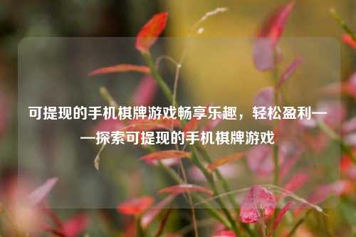可提现的手机棋牌游戏畅享乐趣，轻松盈利——探索可提现的手机棋牌游戏