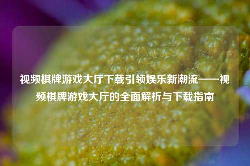 视频棋牌游戏大厅下载引领娱乐新潮流——视频棋牌游戏大厅的全面解析与下载指南