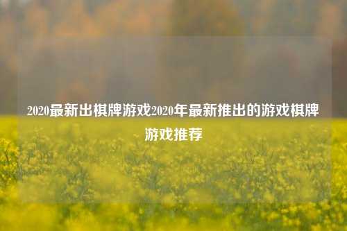 2020最新出棋牌游戏2020年最新推出的游戏棋牌游戏推荐