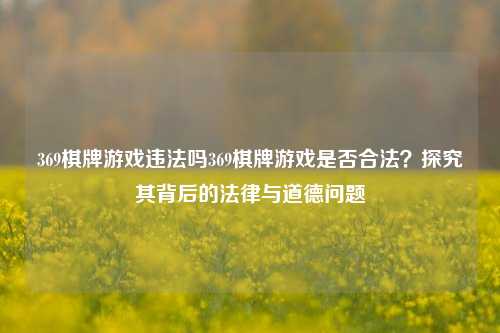 369棋牌游戏违法吗369棋牌游戏是否合法？探究其背后的法律与道德问题