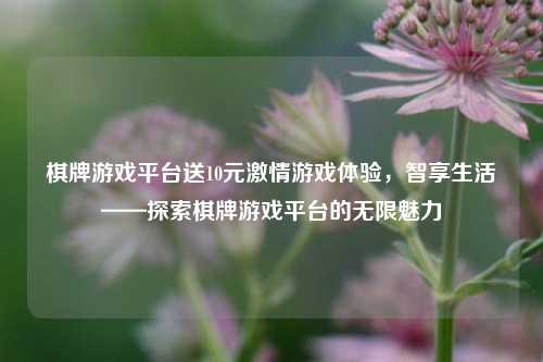 棋牌游戏平台送10元激情游戏体验，智享生活——探索棋牌游戏平台的无限魅力