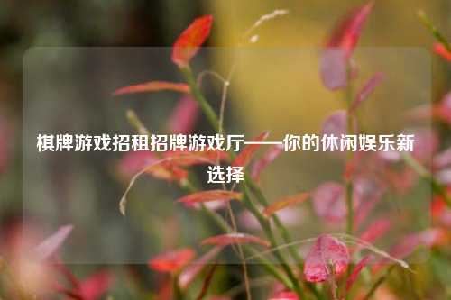 棋牌游戏招租招牌游戏厅——你的休闲娱乐新选择