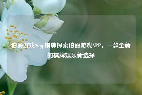 伯爵游戏2app棋牌探索伯爵游戏APP，一款全新的棋牌娱乐新选择