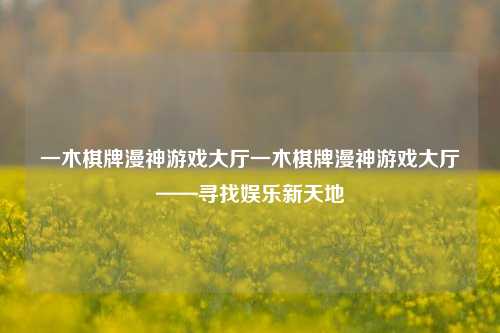 一木棋牌漫神游戏大厅一木棋牌漫神游戏大厅——寻找娱乐新天地