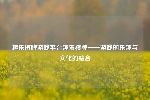 趣乐棋牌游戏平台趣乐棋牌——游戏的乐趣与文化的融合