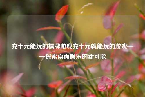 充十元能玩的棋牌游戏充十元就能玩的游戏——探索桌面娱乐的新可能