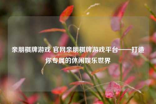 亲朋棋牌游戏 官网亲朋棋牌游戏平台——打造你专属的休闲娱乐世界