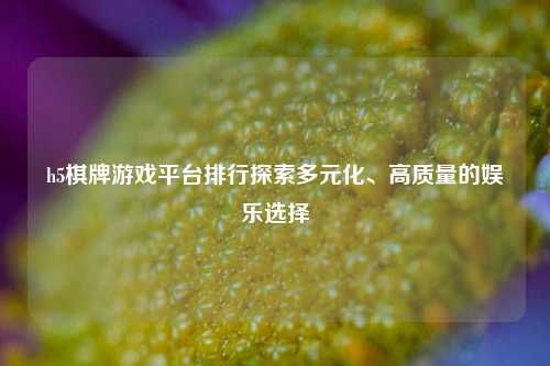 h5棋牌游戏平台排行探索多元化、高质量的娱乐选择
