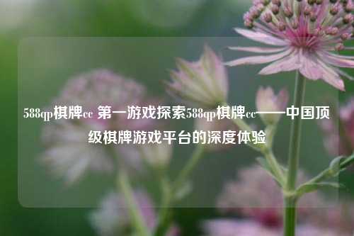 588qp棋牌cc 第一游戏探索588qp棋牌cc——中国顶级棋牌游戏平台的深度体验