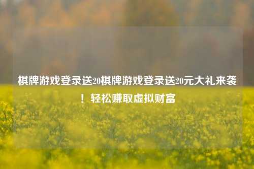 棋牌游戏登录送20棋牌游戏登录送20元大礼来袭！轻松赚取虚拟财富
