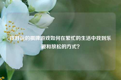 找好玩的棋牌游戏如何在繁忙的生活中找到乐趣和放松的方式？