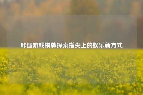 咔遛游戏棋牌探索指尖上的娱乐新方式
