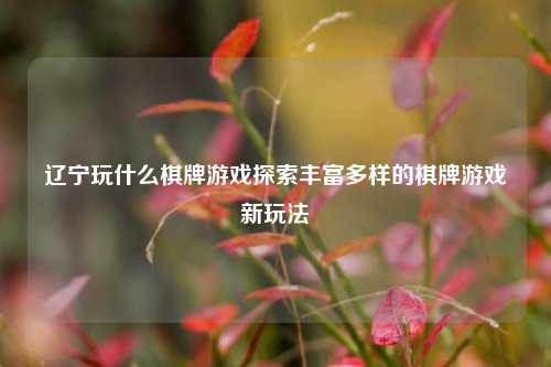 辽宁玩什么棋牌游戏探索丰富多样的棋牌游戏新玩法