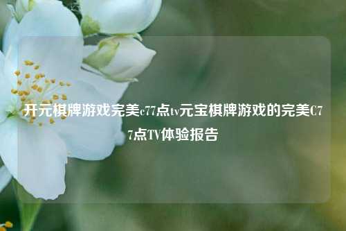 开元棋牌游戏完美c77点tv元宝棋牌游戏的完美C77点TV体验报告