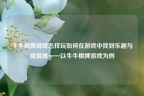 牛牛棋牌游戏怎样玩如何在游戏中找到乐趣与成就感——以牛牛棋牌游戏为例
