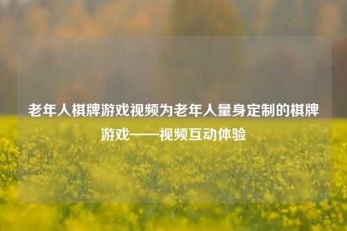 老年人棋牌游戏视频为老年人量身定制的棋牌游戏——视频互动体验
