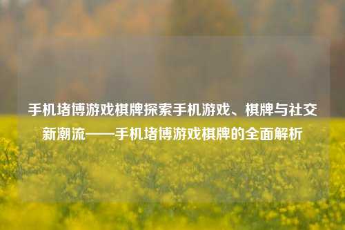 手机堵博游戏棋牌探索手机游戏、棋牌与社交新潮流——手机堵博游戏棋牌的全面解析