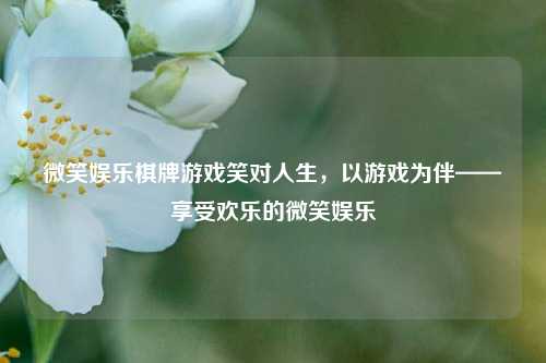 微笑娱乐棋牌游戏笑对人生，以游戏为伴——享受欢乐的微笑娱乐