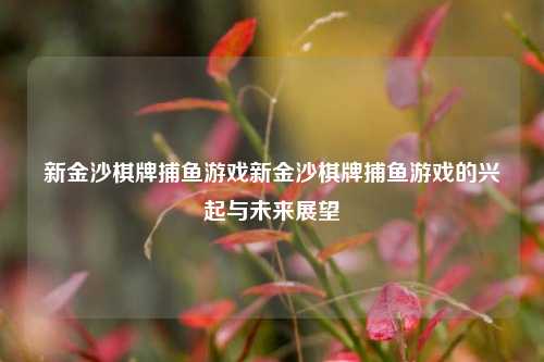 新金沙棋牌捕鱼游戏新金沙棋牌捕鱼游戏的兴起与未来展望