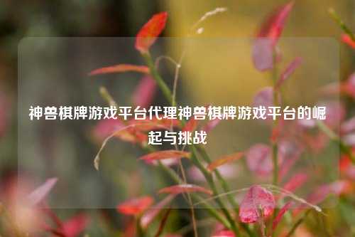 神兽棋牌游戏平台代理神兽棋牌游戏平台的崛起与挑战
